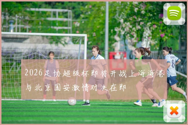 2026足协超级杯即将开战上海海港与北京国安激情对决在即