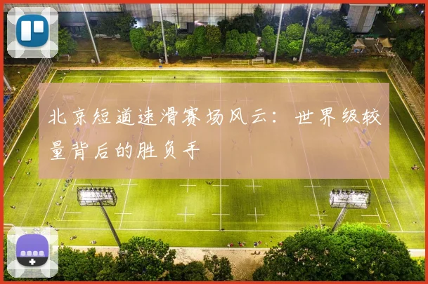 北京短道速滑赛场风云：世界级较量背后的胜负手