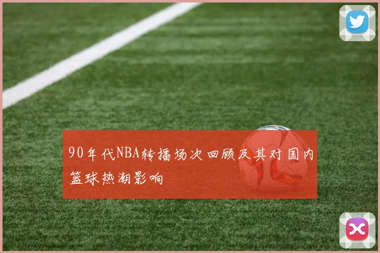 90年代NBA转播场次回顾及其对国内篮球热潮影响