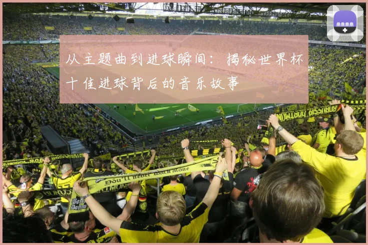 从主题曲到进球瞬间：揭秘世界杯十佳进球背后的音乐故事