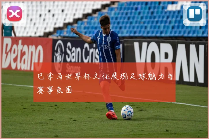巴拿马世界杯文化展现足球魅力与赛事氛围